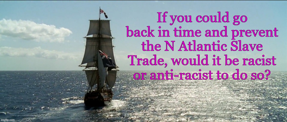 Stopping the Slave Trade | If you could go back in time and prevent the N Atlantic Slave Trade, would it be racist or anti-racist to do so? | image tagged in tall ship sailing,woke,slavery,time travel,racist,antifa | made w/ Imgflip meme maker