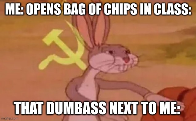 Bugs bunny communist | ME: OPENS BAG OF CHIPS IN CLASS:; THAT DUMBASS NEXT TO ME: | image tagged in bugs bunny communist | made w/ Imgflip meme maker