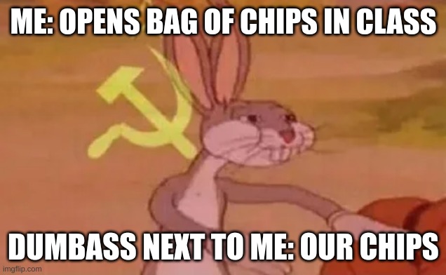 Bugs bunny communist | ME: OPENS BAG OF CHIPS IN CLASS; DUMBASS NEXT TO ME: OUR CHIPS | image tagged in bugs bunny communist | made w/ Imgflip meme maker