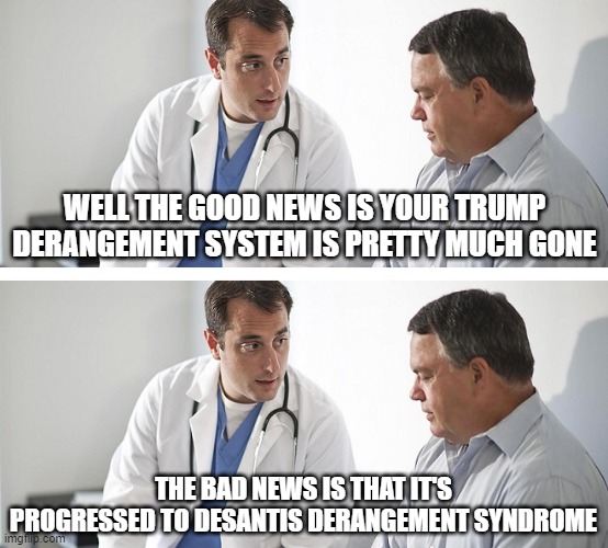 Doctor and Patient | WELL THE GOOD NEWS IS YOUR TRUMP DERANGEMENT SYSTEM IS PRETTY MUCH GONE; THE BAD NEWS IS THAT IT'S PROGRESSED TO DESANTIS DERANGEMENT SYNDROME | image tagged in doctor and patient | made w/ Imgflip meme maker