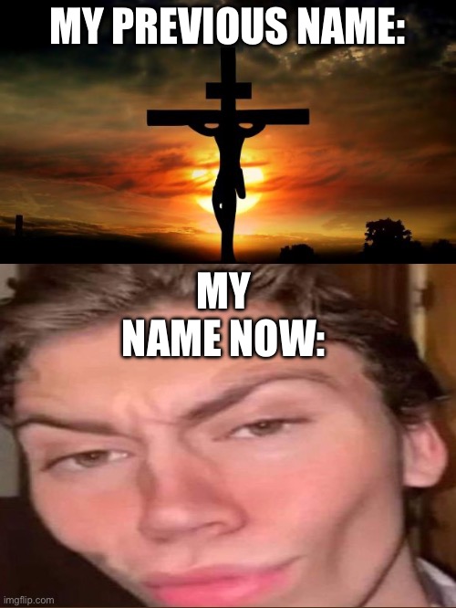 MY PREVIOUS NAME:; MY NAME NOW: | image tagged in jesus on the cross | made w/ Imgflip meme maker