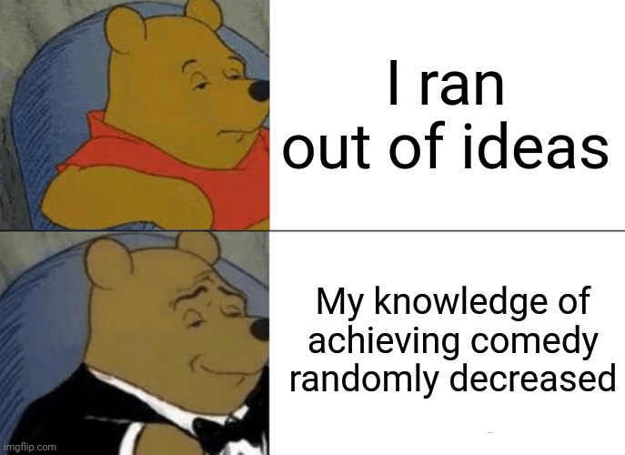 I came up with this since I ran out of Ideas. | I ran out of ideas; My knowledge of achieving comedy randomly decreased | image tagged in memes,tuxedo winnie the pooh,out of ideas,ideas,funny,winnie the pooh | made w/ Imgflip meme maker