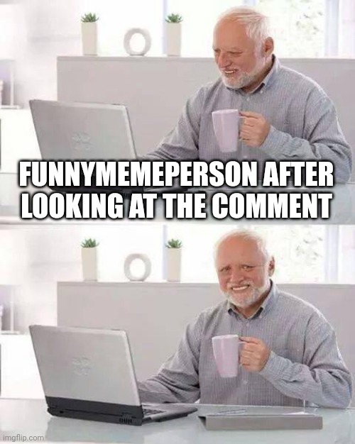 Hide the Pain Harold Meme | FUNNYMEMEPERSON AFTER LOOKING AT THE COMMENT | image tagged in memes,hide the pain harold | made w/ Imgflip meme maker