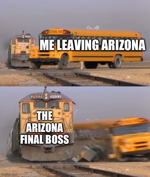 will i defeat the arizona final boss with just my diamond sword? | ME LEAVING ARIZONA; THE ARIZONA FINAL BOSS | image tagged in a train hitting a school bus,arizona | made w/ Imgflip meme maker