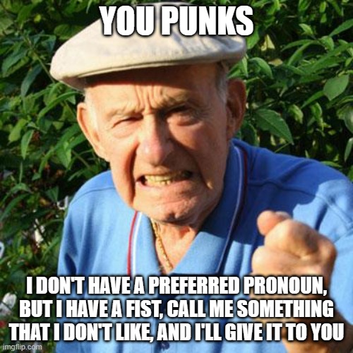 Old fashioned education on respect | YOU PUNKS; I DON'T HAVE A PREFERRED PRONOUN, BUT I HAVE A FIST, CALL ME SOMETHING THAT I DON'T LIKE, AND I'LL GIVE IT TO YOU | image tagged in angry old man,respect,old fashioned,you punks,no pronoun needed,old school | made w/ Imgflip meme maker