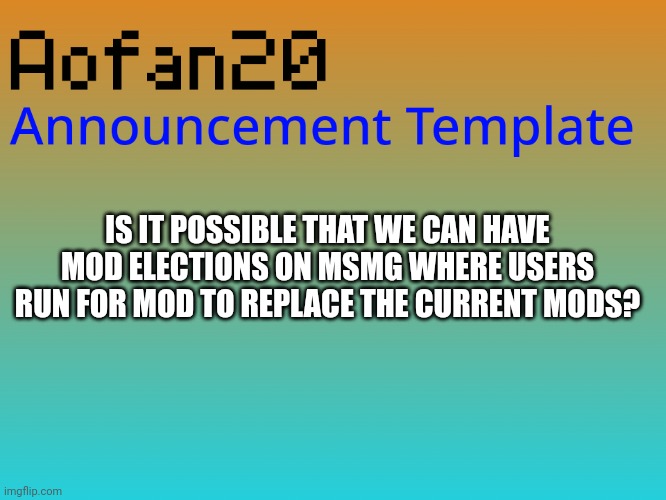 Mod Elections | IS IT POSSIBLE THAT WE CAN HAVE MOD ELECTIONS ON MSMG WHERE USERS RUN FOR MOD TO REPLACE THE CURRENT MODS? | image tagged in aofan announcements,election | made w/ Imgflip meme maker
