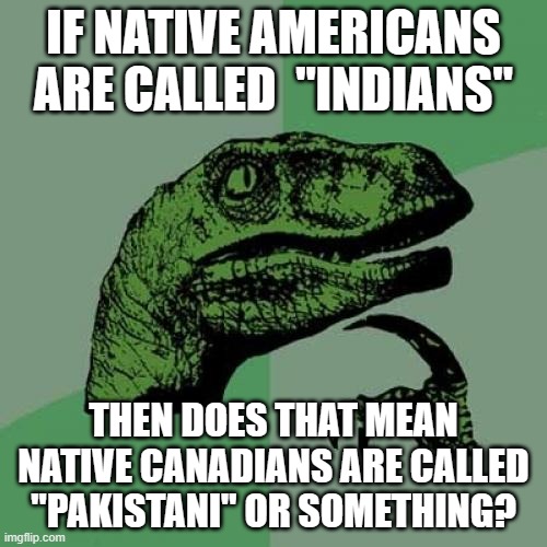 Philosoraptor | IF NATIVE AMERICANS ARE CALLED  "INDIANS"; THEN DOES THAT MEAN NATIVE CANADIANS ARE CALLED "PAKISTANI" OR SOMETHING? | image tagged in memes,philosoraptor,canada,pakistani | made w/ Imgflip meme maker