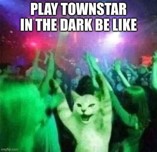 PlayingTownstarInTheDark | PLAY TOWNSTAR IN THE DARK BE LIKE | image tagged in dancing cat | made w/ Imgflip meme maker