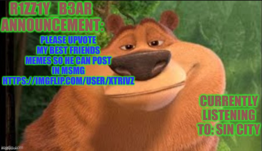 Rizzly bear meme template | PLEASE UPVOTE MY BEST FRIENDS MEMES SO HE CAN POST IN MSMG HTTPS://IMGFLIP.COM/USER/XTRIVZ | image tagged in rizzly bear meme template | made w/ Imgflip meme maker