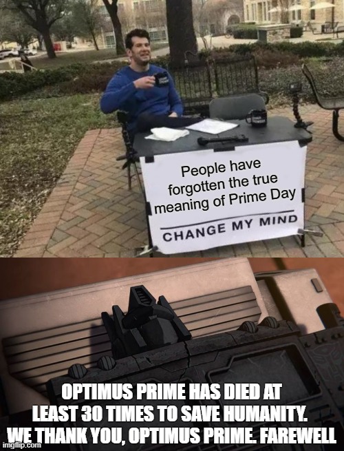 People have forgotten the true meaning of Prime Day; OPTIMUS PRIME HAS DIED AT LEAST 30 TIMES TO SAVE HUMANITY.  WE THANK YOU, OPTIMUS PRIME. FAREWELL | image tagged in memes,change my mind,optimus prime is dead | made w/ Imgflip meme maker