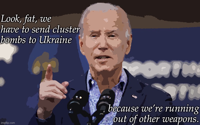 Biden | Look, fat, we have to send cluster bombs to Ukraine; because we’re running out of other weapons. | made w/ Imgflip meme maker