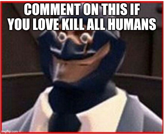 TF2 - Le Spy | COMMENT ON THIS IF YOU LOVE KILL ALL HUMANS | image tagged in tf2 - le spy | made w/ Imgflip meme maker