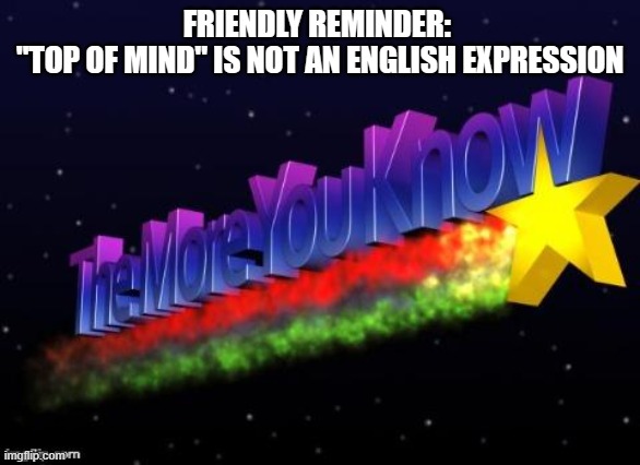 the more you know | FRIENDLY REMINDER: 
"TOP OF MIND" IS NOT AN ENGLISH EXPRESSION | image tagged in the more you know | made w/ Imgflip meme maker