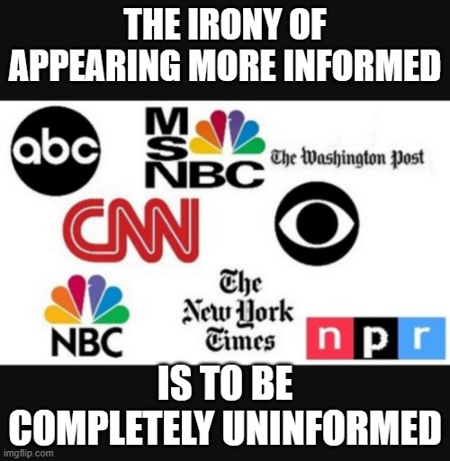 Media lies | THE IRONY OF APPEARING MORE INFORMED; IS TO BE COMPLETELY UNINFORMED | image tagged in media lies | made w/ Imgflip meme maker