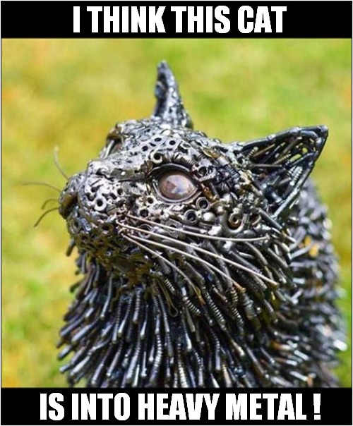 Great Sculpture ! | I THINK THIS CAT; IS INTO HEAVY METAL ! | image tagged in cats,sculpture,heavy metal | made w/ Imgflip meme maker