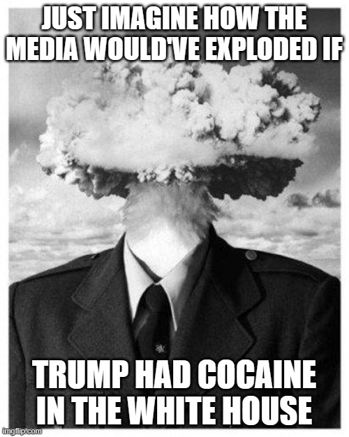 mind blown | JUST IMAGINE HOW THE MEDIA WOULD'VE EXPLODED IF; TRUMP HAD COCAINE IN THE WHITE HOUSE | image tagged in mind blown | made w/ Imgflip meme maker