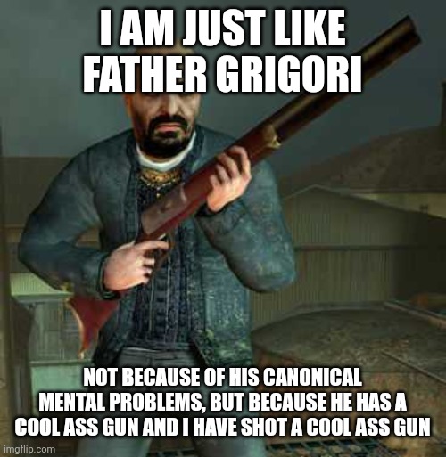 I AM JUST LIKE FATHER GRIGORI; NOT BECAUSE OF HIS CANONICAL MENTAL PROBLEMS, BUT BECAUSE HE HAS A COOL ASS GUN AND I HAVE SHOT A COOL ASS GUN | made w/ Imgflip meme maker