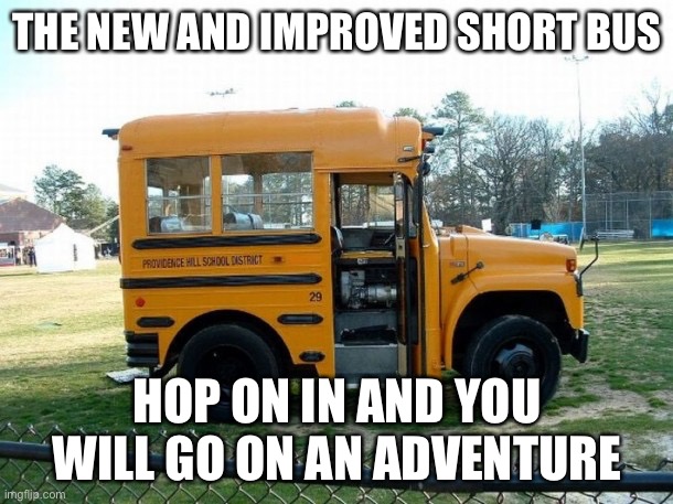 Short bus | THE NEW AND IMPROVED SHORT BUS; HOP ON IN AND YOU WILL GO ON AN ADVENTURE | image tagged in short bus | made w/ Imgflip meme maker