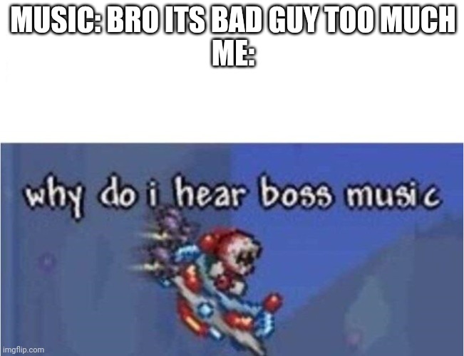 Why Do I hear Boss Music | MUSIC: BRO ITS BAD GUY TOO MUCH
ME: | image tagged in why do i hear boss music,song lyrics | made w/ Imgflip meme maker