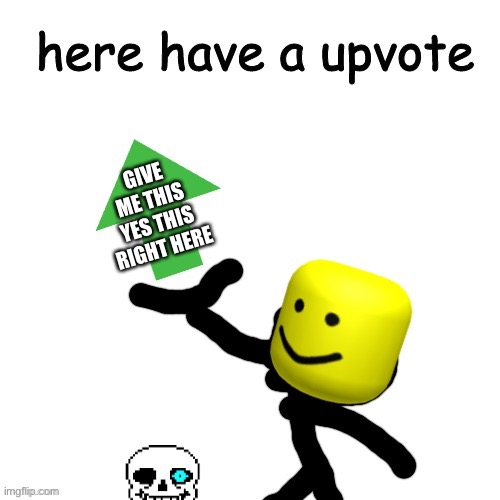 Here have a upvote | GIVE ME THIS YES THIS RIGHT HERE | image tagged in here have a upvote | made w/ Imgflip meme maker