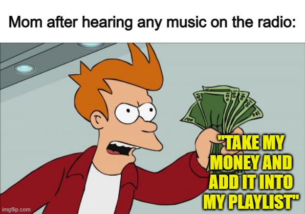 My mom has 209385746 songs on her playlist @_@ | Mom after hearing any music on the radio:; "TAKE MY MONEY AND ADD IT INTO MY PLAYLIST" | image tagged in memes,shut up and take my money fry | made w/ Imgflip meme maker
