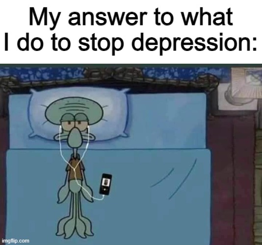 Music helps out :] | My answer to what I do to stop depression: | image tagged in spongebob squidward listening to music in bed | made w/ Imgflip meme maker