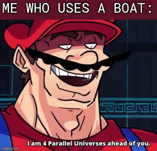 I Am 4 Parallel Universes Ahead Of You | ME WHO USES A BOAT: | image tagged in i am 4 parallel universes ahead of you | made w/ Imgflip meme maker