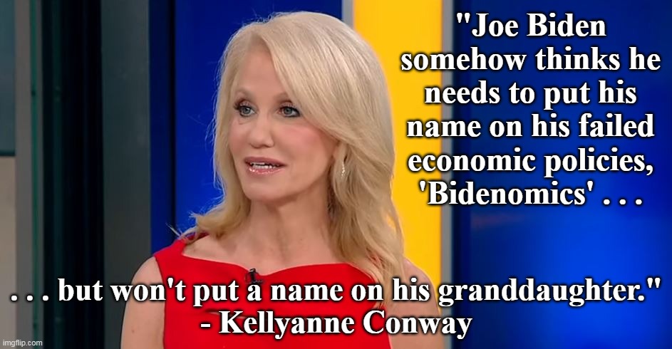 Biden is not only a terrible president (installed), he is also a terrible human being. | "Joe Biden somehow thinks he needs to put his name on his failed economic policies, 'Bidenomics' . . . . . . but won't put a name on his granddaughter."
- Kellyanne Conway | image tagged in kellyanne conway,creepy joe biden,child abuse,grandpa,evil | made w/ Imgflip meme maker