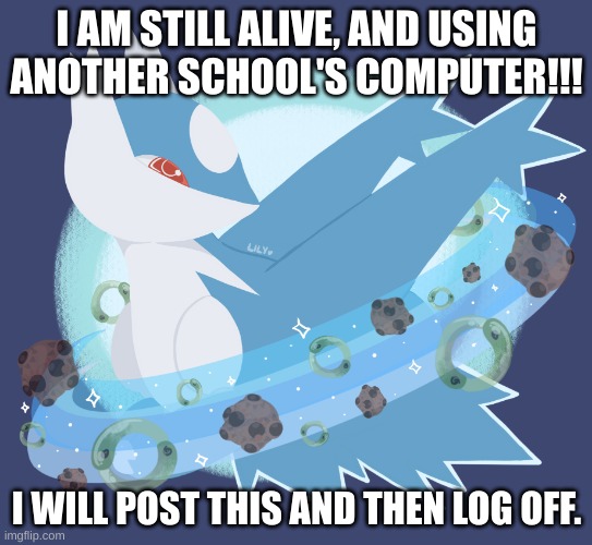 I'm still alive! I miss this stream. | I AM STILL ALIVE, AND USING ANOTHER SCHOOL'S COMPUTER!!! I WILL POST THIS AND THEN LOG OFF. | image tagged in lati | made w/ Imgflip meme maker