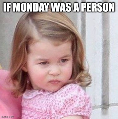 Princess Charlotte | IF MONDAY WAS A PERSON | image tagged in princess charlotte | made w/ Imgflip meme maker