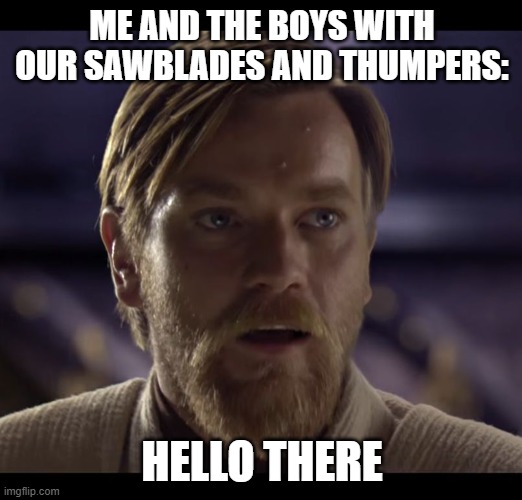 Hello there | ME AND THE BOYS WITH OUR SAWBLADES AND THUMPERS: HELLO THERE | image tagged in hello there | made w/ Imgflip meme maker