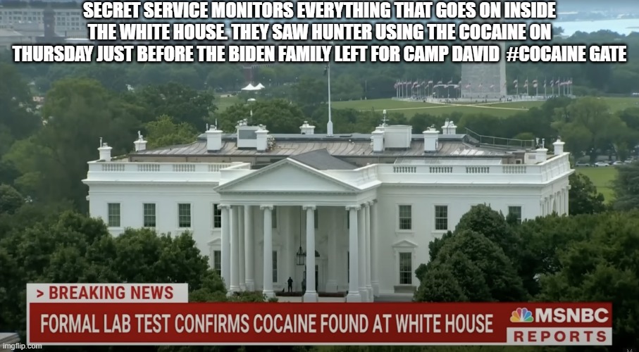 Cocaine Gate | SECRET SERVICE MONITORS EVERYTHING THAT GOES ON INSIDE THE WHITE HOUSE. THEY SAW HUNTER USING THE COCAINE ON THURSDAY JUST BEFORE THE BIDEN FAMILY LEFT FOR CAMP DAVID  #COCAINE GATE | image tagged in white house cocaine,hunter biden,cocaine,president joe biden,drugs,secret service | made w/ Imgflip meme maker
