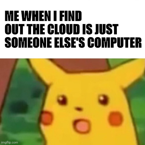 Surprised Pikachu | ME WHEN I FIND OUT THE CLOUD IS JUST SOMEONE ELSE'S COMPUTER | image tagged in memes,surprised pikachu | made w/ Imgflip meme maker