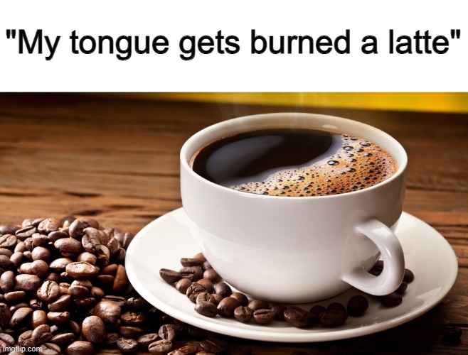 *Eyeroll* -_- | "My tongue gets burned a latte" | made w/ Imgflip meme maker