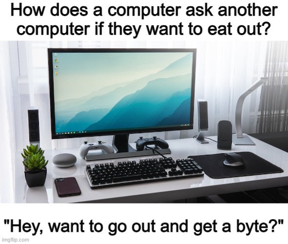 This one is pretty good ;) | How does a computer ask another computer if they want to eat out? "Hey, want to go out and get a byte?" | made w/ Imgflip meme maker