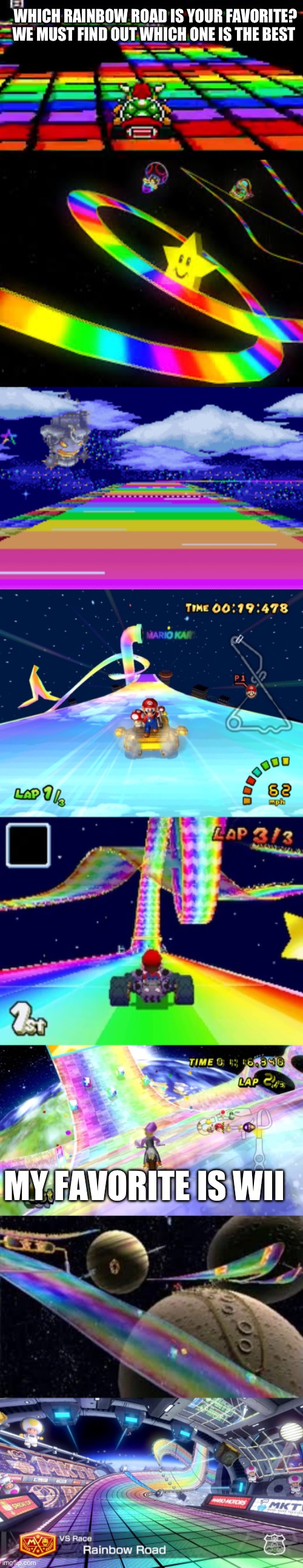 Tell me | WHICH RAINBOW ROAD IS YOUR FAVORITE? WE MUST FIND OUT WHICH ONE IS THE BEST; MY FAVORITE IS WII | image tagged in rainbow road,mario kart | made w/ Imgflip meme maker