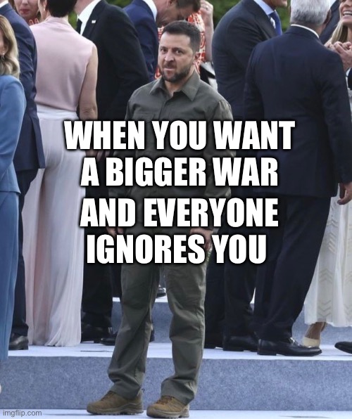 Zelenskyy | WHEN YOU WANT A BIGGER WAR; AND EVERYONE IGNORES YOU | image tagged in ukraine,russia,putin | made w/ Imgflip meme maker
