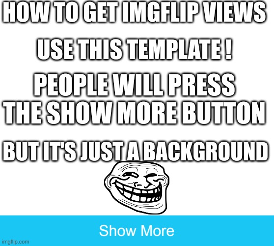 Imgflip 101 | HOW TO GET IMGFLIP VIEWS; USE THIS TEMPLATE ! PEOPLE WILL PRESS THE SHOW MORE BUTTON; BUT IT'S JUST A BACKGROUND | image tagged in show more | made w/ Imgflip meme maker