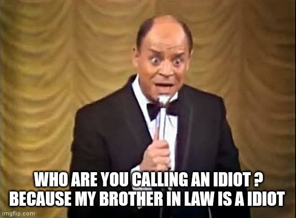 Don Rickles Insult | WHO ARE YOU CALLING AN IDIOT ?
BECAUSE MY BROTHER IN LAW IS A IDIOT | image tagged in don rickles insult | made w/ Imgflip meme maker
