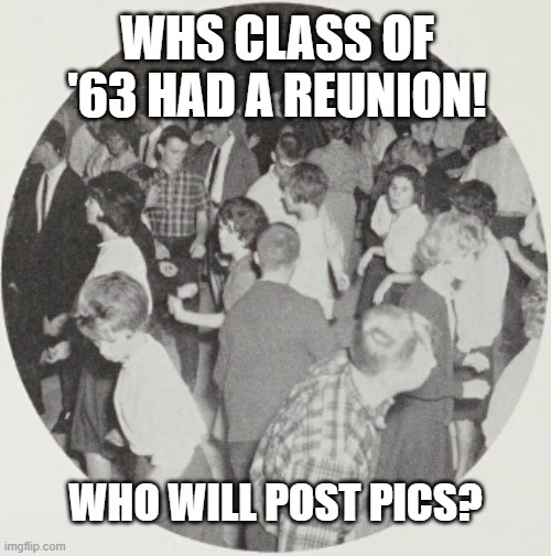 WHS CLASS OF '63 HAD A REUNION! WHO WILL POST PICS? | image tagged in reunion | made w/ Imgflip meme maker