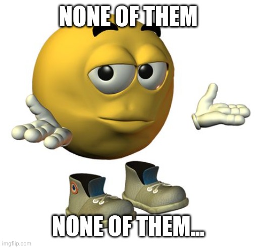 Yellow Emoji Face | NONE OF THEM NONE OF THEM... | image tagged in yellow emoji face | made w/ Imgflip meme maker