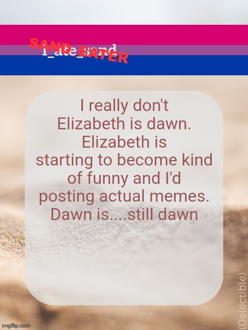 I really don't Elizabeth is dawn. Elizabeth is starting to become kind of funny and I'd posting actual memes. Dawn is....still dawn | image tagged in sand_eater announcement | made w/ Imgflip meme maker