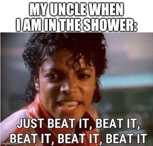 Just beat it , beat it | MY UNCLE WHEN I AM IN THE SHOWER: | image tagged in just beat it beat it | made w/ Imgflip meme maker