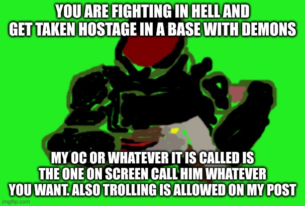 trolling is allowed on my post | YOU ARE FIGHTING IN HELL AND GET TAKEN HOSTAGE IN A BASE WITH DEMONS; MY OC OR WHATEVER IT IS CALLED IS THE ONE ON SCREEN CALL HIM WHATEVER YOU WANT. ALSO TROLLING IS ALLOWED ON MY POST | image tagged in my doom recreation in imgflip | made w/ Imgflip meme maker