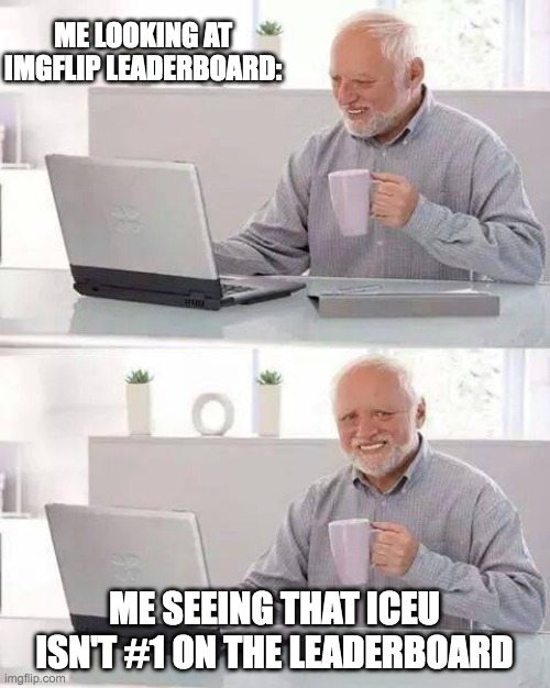 I hope iceu makes a comeback soon :( | ME LOOKING AT IMGFLIP LEADERBOARD:; ME SEEING THAT ICEU ISN'T #1 ON THE LEADERBOARD | image tagged in memes,hide the pain harold | made w/ Imgflip meme maker