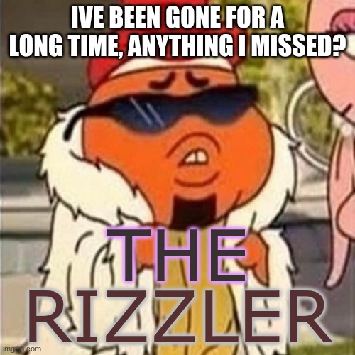 the rizzler | IVE BEEN GONE FOR A LONG TIME, ANYTHING I MISSED? | image tagged in the rizzler | made w/ Imgflip meme maker