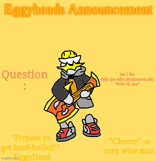 Let me know | Question :; Am I the only one who pronounces 401

"Four oh one" | image tagged in eggys announcement 3 0 | made w/ Imgflip meme maker