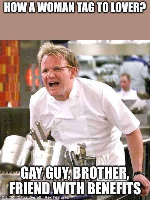 How a woman tag to lover? | HOW A WOMAN TAG TO LOVER? GAY GUY, BROTHER, FRIEND WITH BENEFITS | image tagged in memes,chef gordon ramsay | made w/ Imgflip meme maker