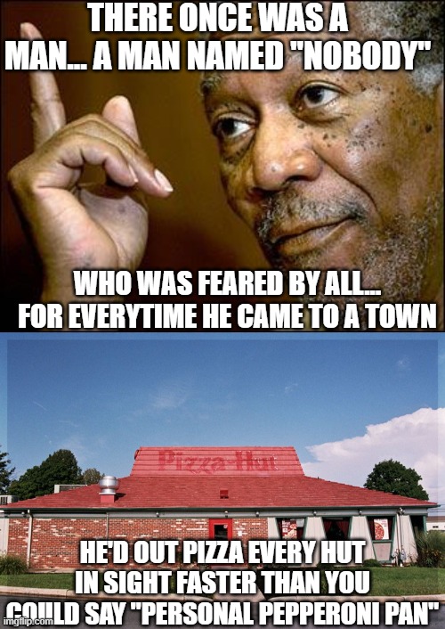 I Know It Sounds Like A Cat Poster, But It's True | THERE ONCE WAS A MAN... A MAN NAMED "NOBODY"; WHO WAS FEARED BY ALL... FOR EVERYTIME HE CAME TO A TOWN; HE'D OUT PIZZA EVERY HUT IN SIGHT FASTER THAN YOU COULD SAY "PERSONAL PEPPERONI PAN" | image tagged in this morgan freeman | made w/ Imgflip meme maker