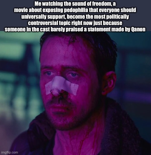 To catch you up, it’s a movie about a dude who rescues child trafficking victims and hunts down pedophile | Me watching the sound of freedom, a movie about exposing pedophilia that everyone should universally support, become the most politically controversial topic right now just because someone in the cast barely praised a statement made by Qanon | image tagged in sad ryan gosling | made w/ Imgflip meme maker